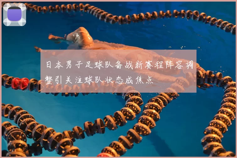 日本男子足球队备战新赛程阵容调整引关注球队状态成焦点
