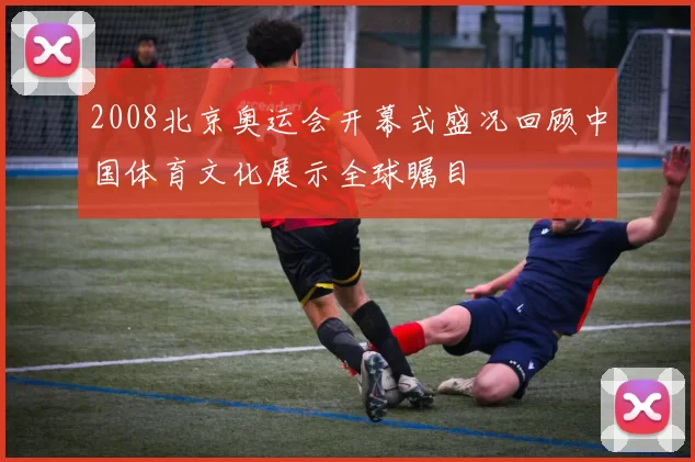 2008北京奥运会开幕式盛况回顾中国体育文化展示全球瞩目