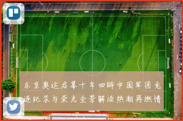 东京奥运启幕十年回眸中国军团竞逐纪录与荣光全景解读热潮再燃情