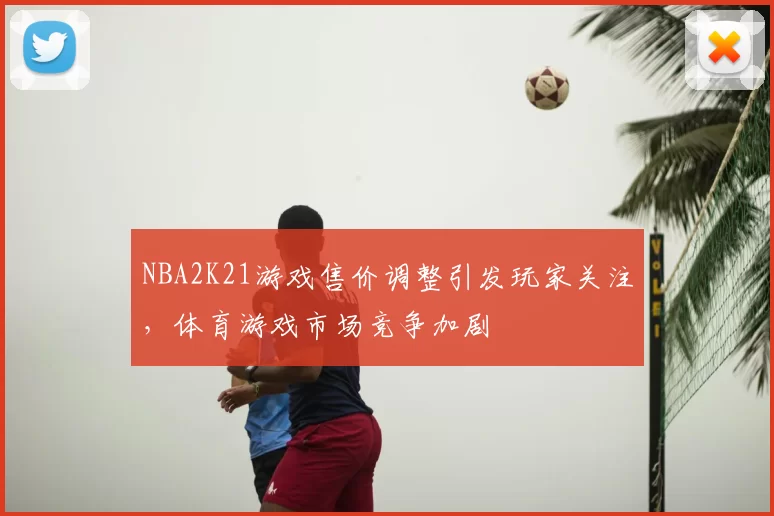 NBA2K21游戏售价调整引发玩家关注，体育游戏市场竞争加剧