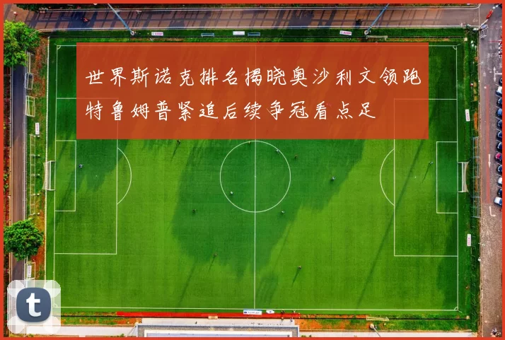 世界斯诺克排名揭晓奥沙利文领跑特鲁姆普紧追后续争冠看点足