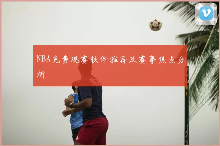 NBA免费观赛软件推荐及赛事焦点分析
