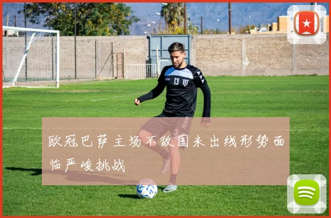 欧冠巴萨主场不敌国米出线形势面临严峻挑战