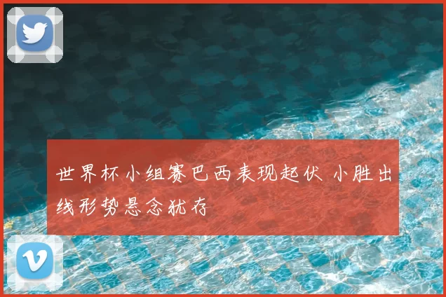 世界杯小组赛巴西表现起伏 小胜出线形势悬念犹存
