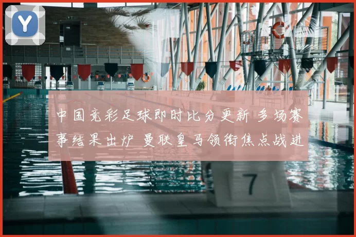 中国竞彩足球即时比分更新 多场赛事结果出炉 曼联皇马领衔焦点战进展明朗