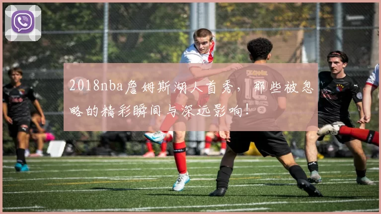 2018nba詹姆斯湖人首秀，那些被忽略的精彩瞬间与深远影响！
