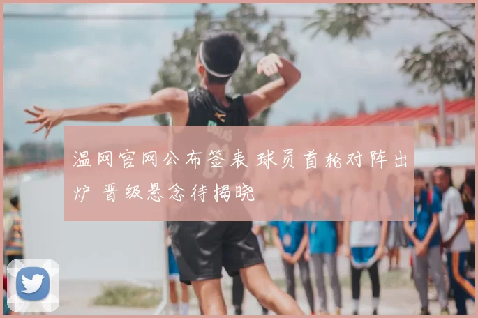 温网官网公布签表 球员首轮对阵出炉 晋级悬念待揭晓