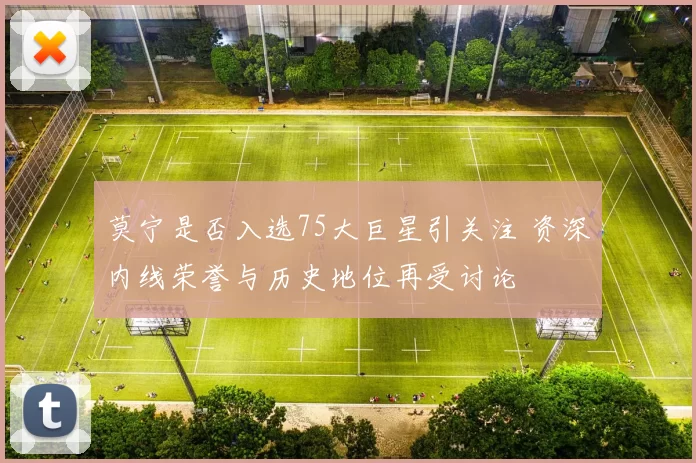 莫宁是否入选75大巨星引关注 资深内线荣誉与历史地位再受讨论