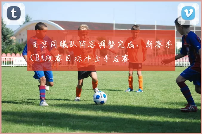 南京同曦队阵容调整完成，新赛季CBA联赛目标冲击季后赛