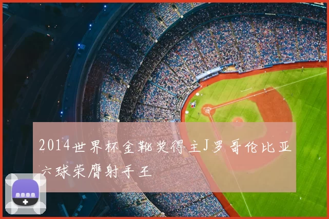 2014世界杯金靴奖得主J罗哥伦比亚六球荣膺射手王