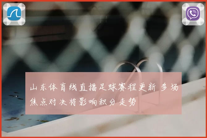 山东体育线直播足球赛程更新 多场焦点对决将影响积分走势
