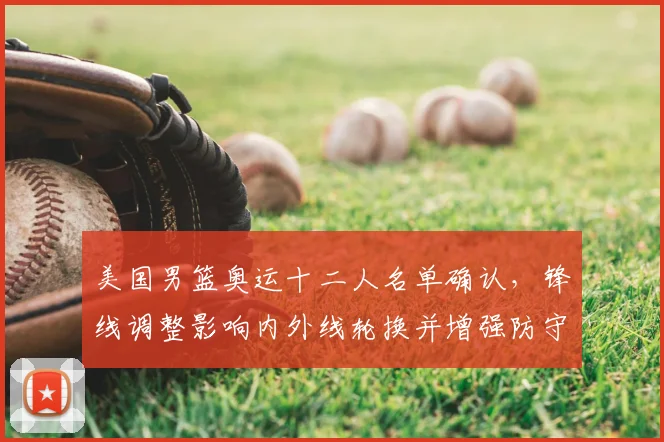 美国男篮奥运十二人名单确认，锋线调整影响内外线轮换并增强防守