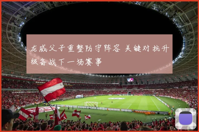 龙威父子重整防守阵容 关键对抗升级备战下一场赛事