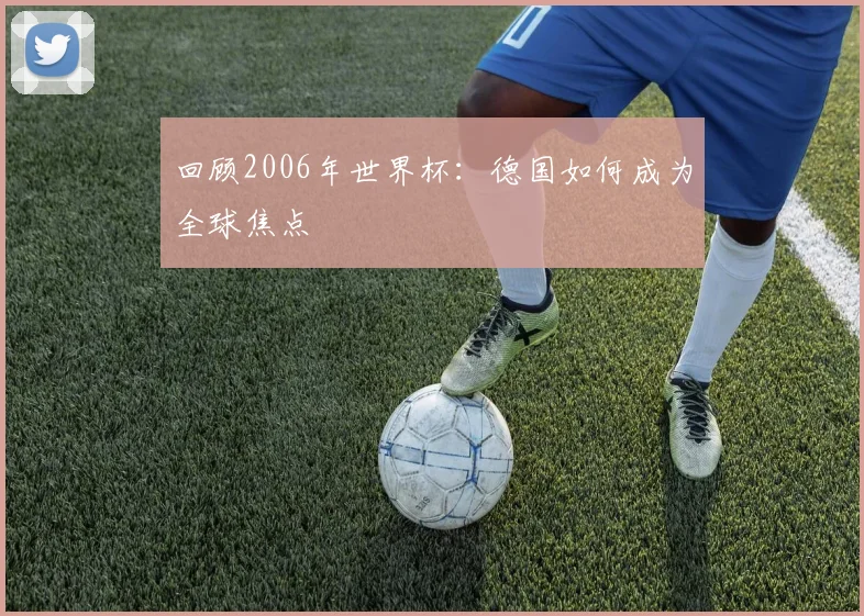 回顾2006年世界杯：德国如何成为全球焦点