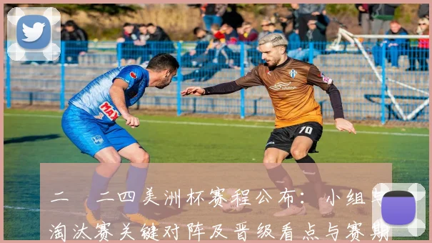 二〇二四美洲杯赛程公布：小组与淘汰赛关键对阵及晋级看点与赛期时间