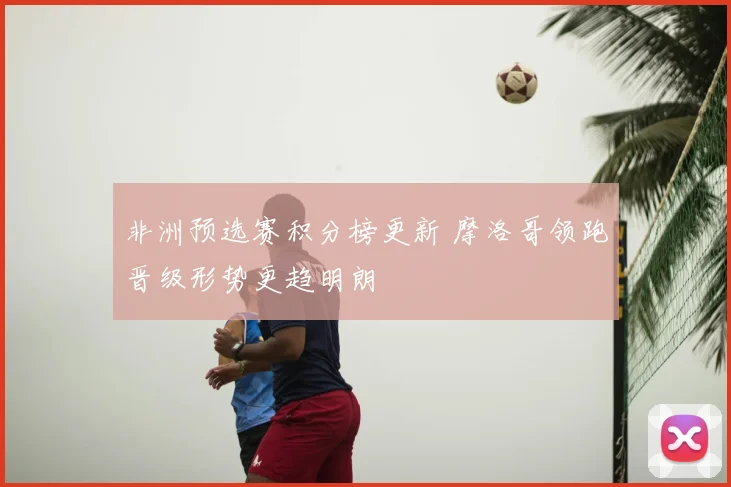 非洲预选赛积分榜更新 摩洛哥领跑晋级形势更趋明朗