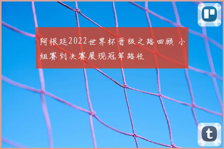 阿根廷2022世界杯晋级之路回顾 小组赛到决赛展现冠军路径