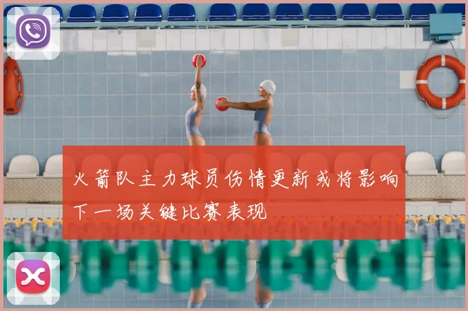 火箭队主力球员伤情更新或将影响下一场关键比赛表现