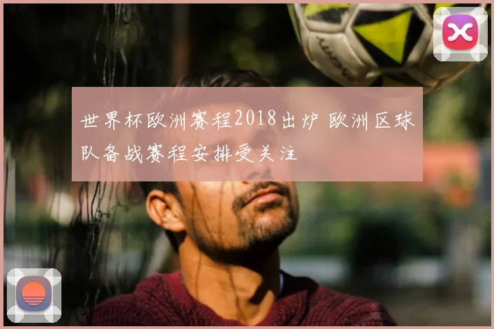 世界杯欧洲赛程2018出炉 欧洲区球队备战赛程安排受关注