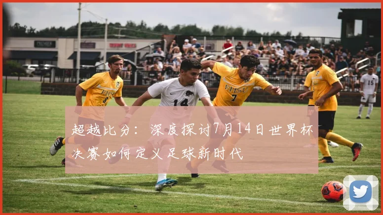 超越比分:深度探讨7月14日世界杯决赛如何定义足球新时代