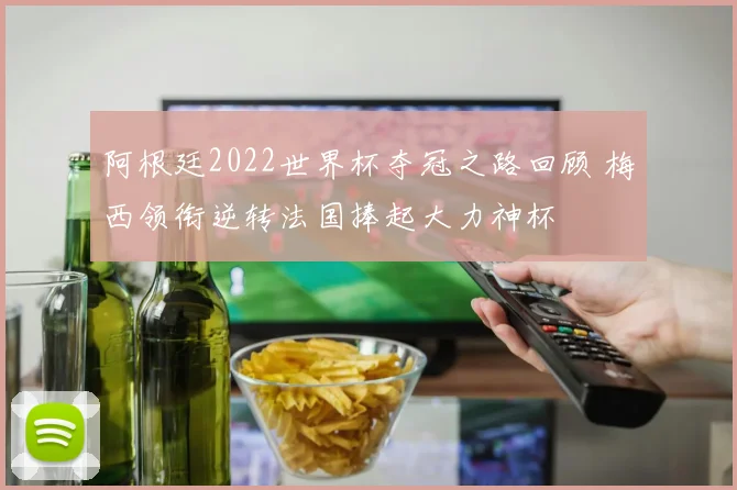 阿根廷2022世界杯夺冠之路回顾 梅西领衔逆转法国捧起大力神杯