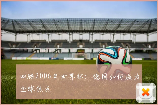回顾2006年世界杯：德国如何成为全球焦点
