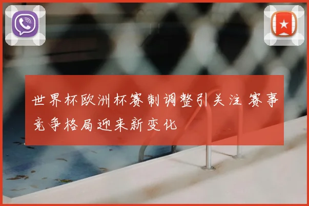 世界杯欧洲杯赛制调整引关注 赛事竞争格局迎来新变化