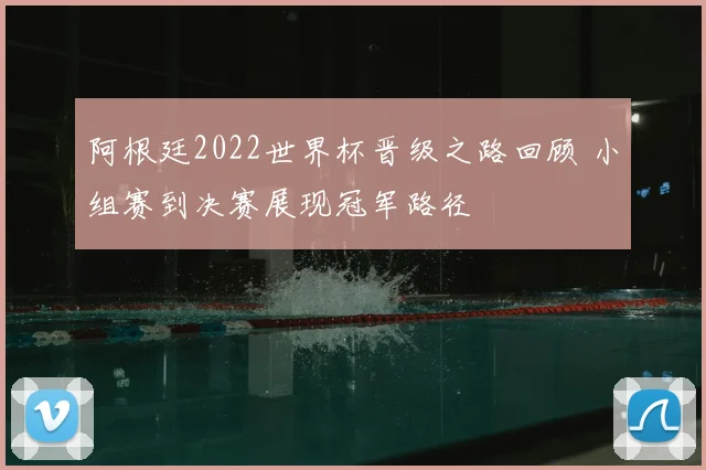 阿根廷2022世界杯晋级之路回顾 小组赛到决赛展现冠军路径