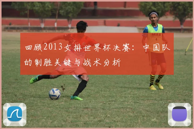 回顾2013女排世界杯决赛：中国队的制胜关键与战术分析