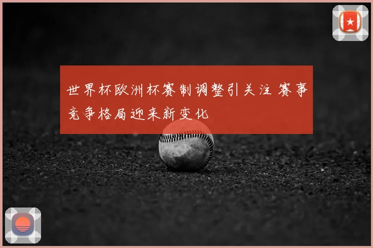 世界杯欧洲杯赛制调整引关注 赛事竞争格局迎来新变化