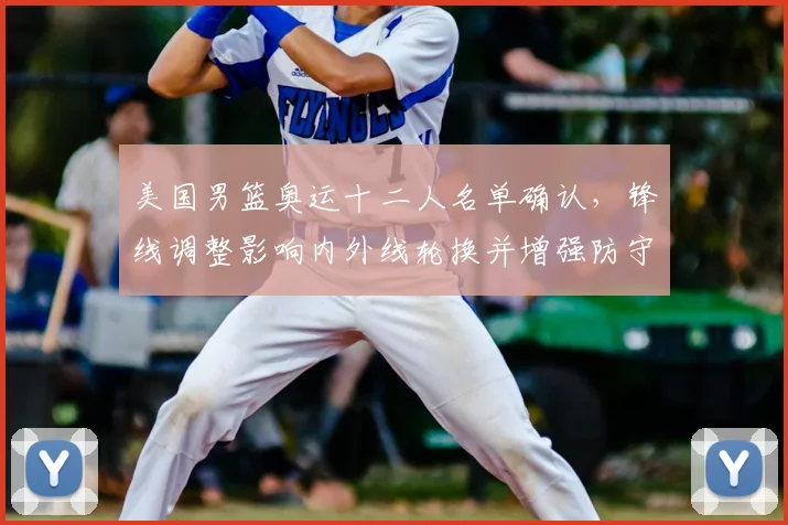 美国男篮奥运十二人名单确认,锋线调整影响内外线轮换并增强防守