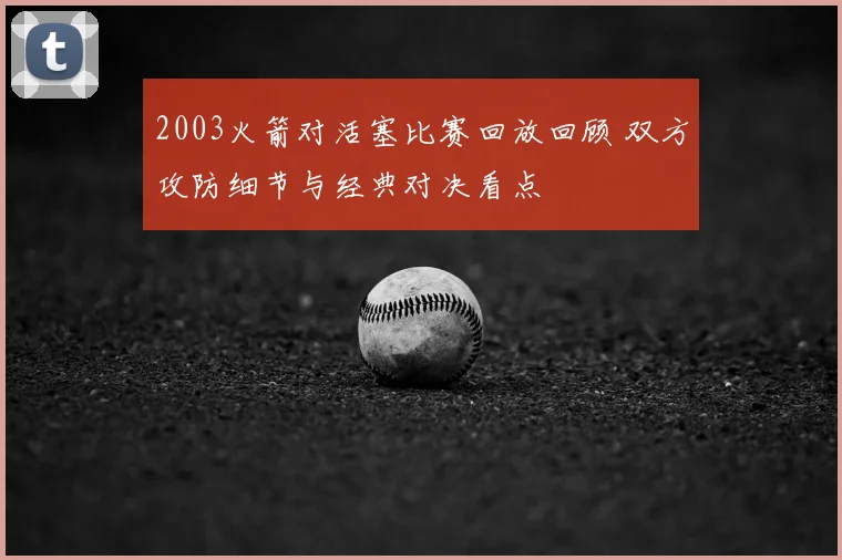 2003火箭对活塞比赛回放回顾 双方攻防细节与经典对决看点
