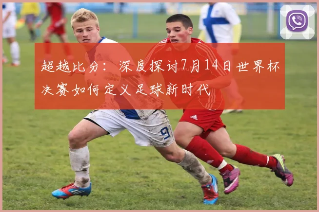 超越比分：深度探讨7月14日世界杯决赛如何定义足球新时代