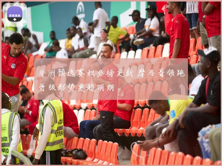 非洲预选赛积分榜更新 摩洛哥领跑晋级形势更趋明朗