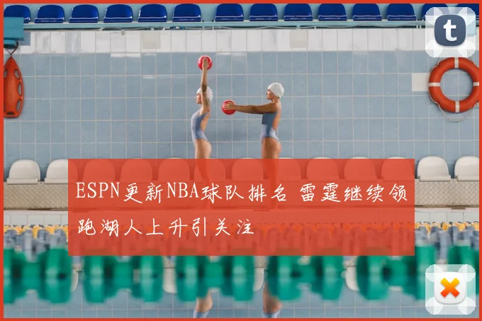 ESPN更新NBA球队排名 雷霆继续领跑湖人上升引关注