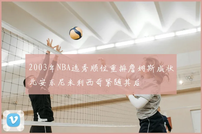 2003年NBA选秀顺位重排詹姆斯成状元安东尼米利西奇紧随其后