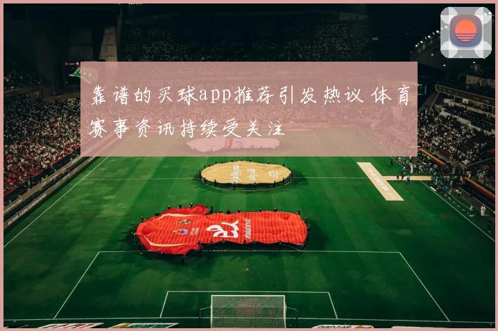 靠谱的买球app推荐引发热议 体育赛事资讯持续受关注